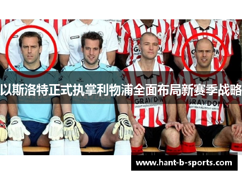 以斯洛特正式执掌利物浦全面布局新赛季战略