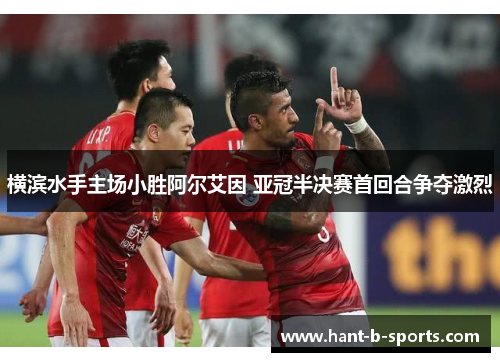 横滨水手主场小胜阿尔艾因 亚冠半决赛首回合争夺激烈 横滨水手主场小胜阿尔艾因 亚冠半决赛首回合争夺激烈