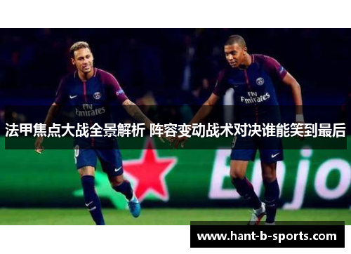 法甲焦点大战全景解析 阵容变动战术对决谁能笑到最后 法甲焦点大战全景解析 阵容变动战术对决谁能笑到最后