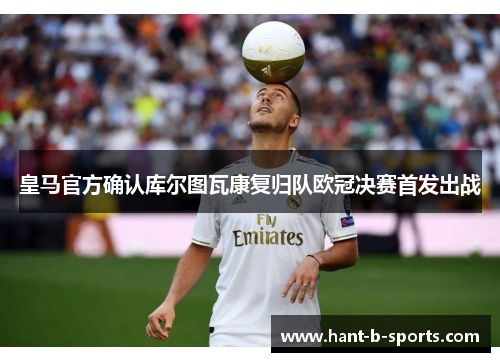 皇马官方确认库尔图瓦康复归队欧冠决赛首发出战 皇马官方确认库尔图瓦康复归队欧冠决赛首发出战