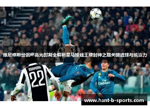 维尼修斯世俱杯高光时刻全解析皇马锋线王牌封神之路关键进球与统治力 维尼修斯世俱杯高光时刻全解析皇马锋线王牌封神之路关键进球与统治力