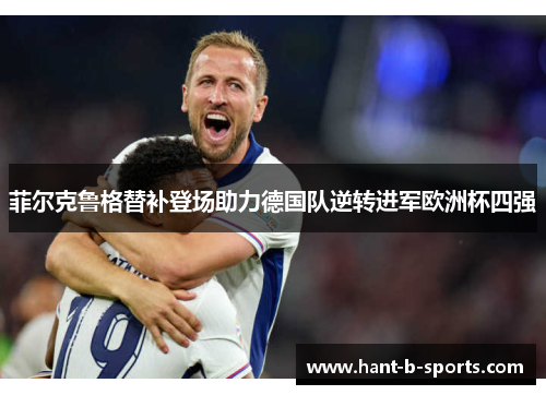 菲尔克鲁格替补登场助力德国队逆转进军欧洲杯四强 菲尔克鲁格替补登场助力德国队逆转进军欧洲杯四强