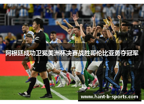 阿根廷成功卫冕美洲杯决赛战胜哥伦比亚勇夺冠军