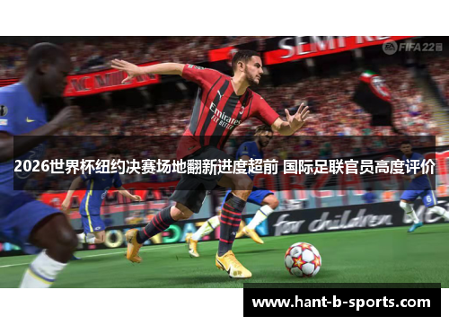 2026世界杯纽约决赛场地翻新进度超前 国际足联官员高度评价