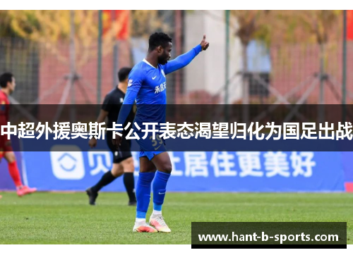 中超外援奥斯卡公开表态渴望归化为国足出战 中超外援奥斯卡公开表态渴望归化为国足出战