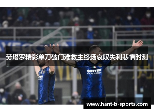 劳塔罗精彩单刀破门难救主终场哀叹失利悲情时刻