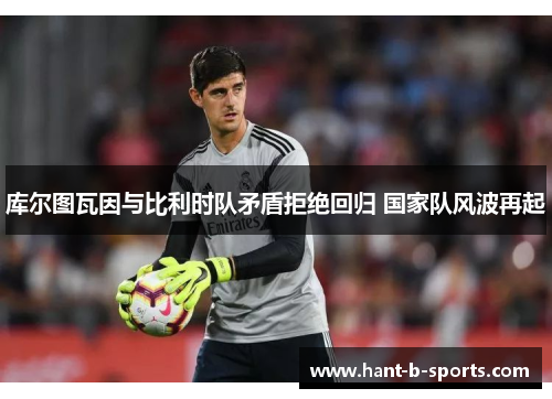 库尔图瓦因与比利时队矛盾拒绝回归 国家队风波再起