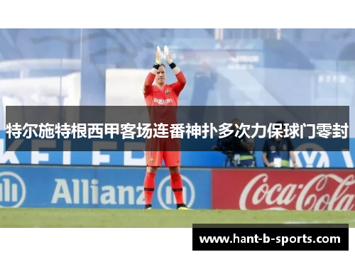 特尔施特根西甲客场连番神扑多次力保球门零封 特尔施特根西甲客场连番神扑多次力保球门零封