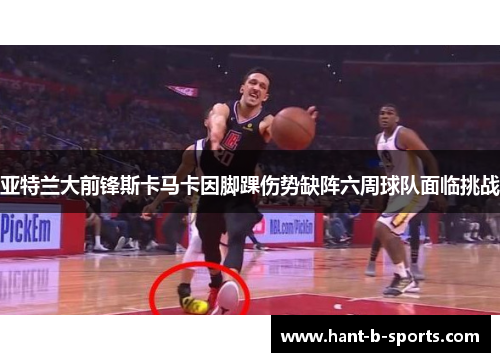 亚特兰大前锋斯卡马卡因脚踝伤势缺阵六周球队面临挑战 亚特兰大前锋斯卡马卡因脚踝伤势缺阵六周球队面临挑战
