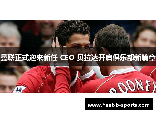 曼联正式迎来新任 CEO 贝拉达开启俱乐部新篇章 曼联正式迎来新任 CEO 贝拉达开启俱乐部新篇章