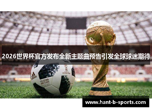 2026世界杯官方发布全新主题曲预告引发全球球迷期待 2026世界杯官方发布全新主题曲预告引发全球球迷期待